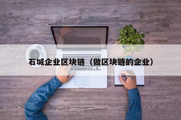 石城企业区块链(做区块链的企业)