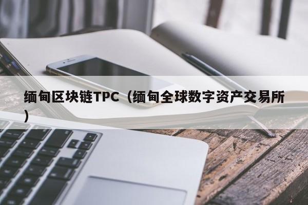 缅甸区块链TPC(缅甸全球数字资产交易所)