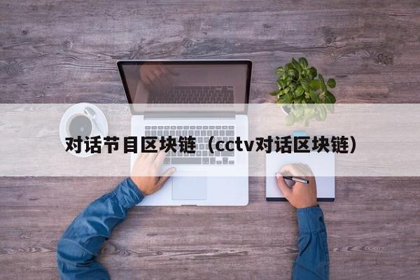 对话节目区块链(cctv对话区块链)